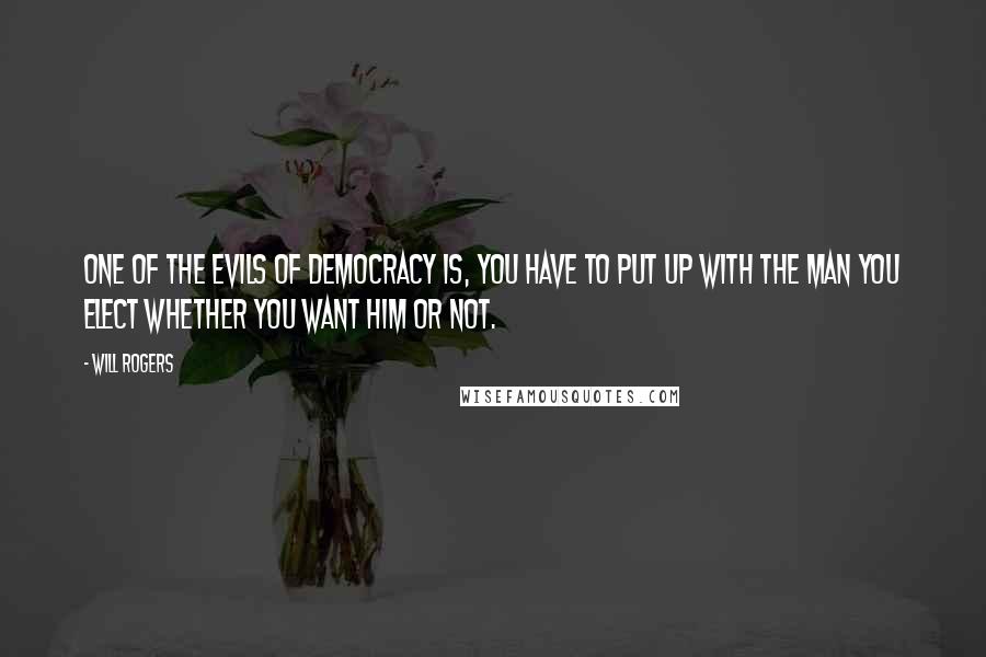 Will Rogers Quotes: One of the evils of democracy is, you have to put up with the man you elect whether you want him or not.