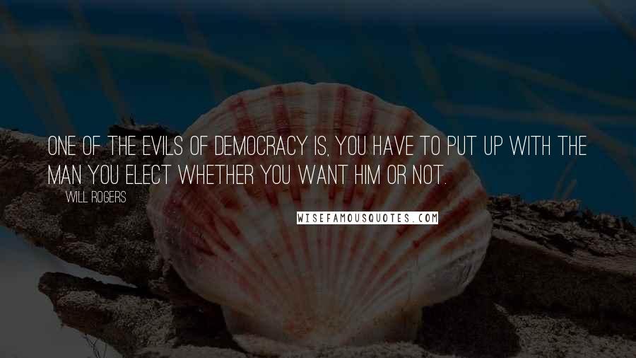 Will Rogers Quotes: One of the evils of democracy is, you have to put up with the man you elect whether you want him or not.