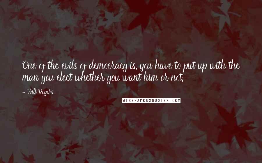 Will Rogers Quotes: One of the evils of democracy is, you have to put up with the man you elect whether you want him or not.