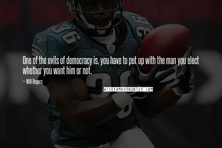 Will Rogers Quotes: One of the evils of democracy is, you have to put up with the man you elect whether you want him or not.