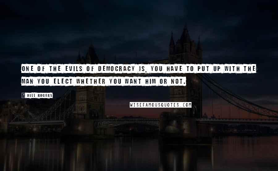 Will Rogers Quotes: One of the evils of democracy is, you have to put up with the man you elect whether you want him or not.