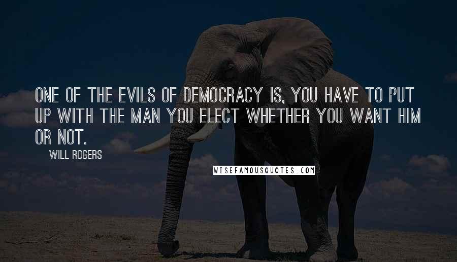Will Rogers Quotes: One of the evils of democracy is, you have to put up with the man you elect whether you want him or not.