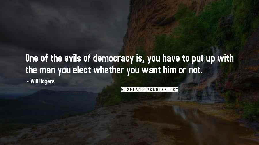 Will Rogers Quotes: One of the evils of democracy is, you have to put up with the man you elect whether you want him or not.