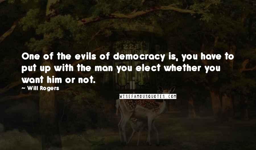 Will Rogers Quotes: One of the evils of democracy is, you have to put up with the man you elect whether you want him or not.
