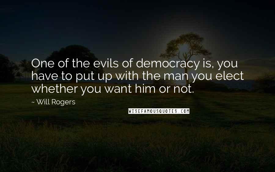 Will Rogers Quotes: One of the evils of democracy is, you have to put up with the man you elect whether you want him or not.