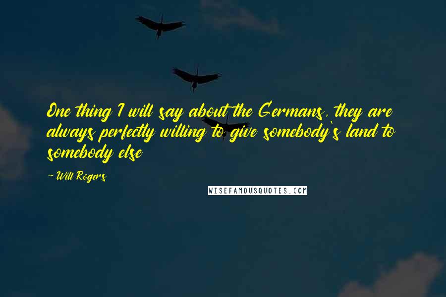 Will Rogers Quotes: One thing I will say about the Germans, they are always perfectly willing to give somebody's land to somebody else