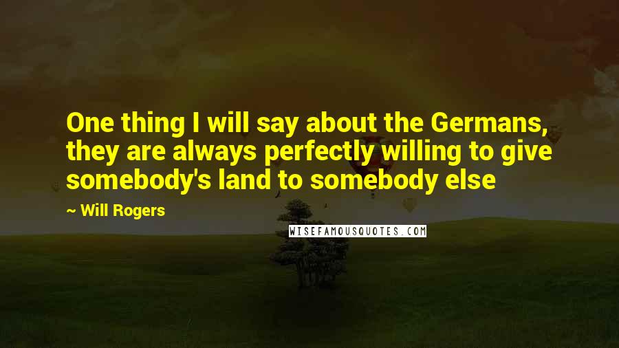 Will Rogers Quotes: One thing I will say about the Germans, they are always perfectly willing to give somebody's land to somebody else