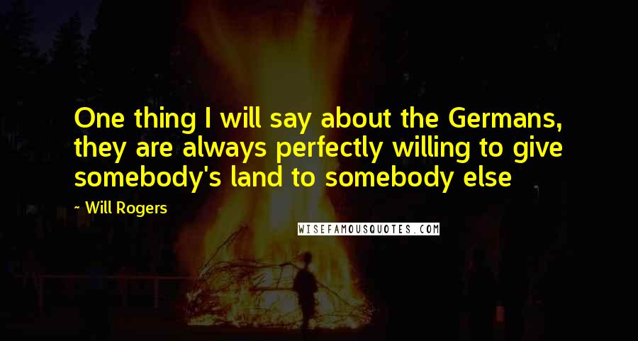Will Rogers Quotes: One thing I will say about the Germans, they are always perfectly willing to give somebody's land to somebody else