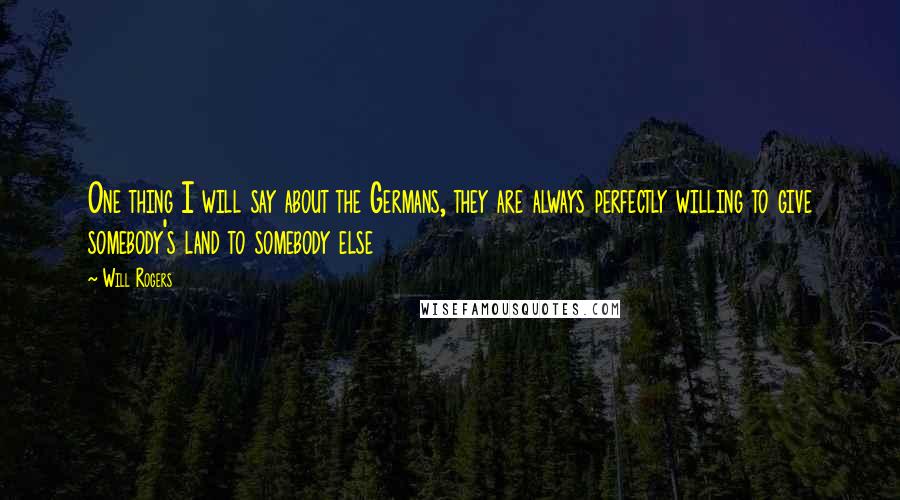 Will Rogers Quotes: One thing I will say about the Germans, they are always perfectly willing to give somebody's land to somebody else