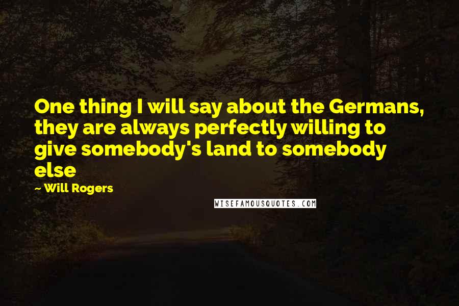 Will Rogers Quotes: One thing I will say about the Germans, they are always perfectly willing to give somebody's land to somebody else