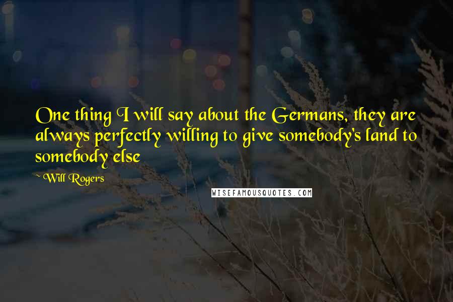Will Rogers Quotes: One thing I will say about the Germans, they are always perfectly willing to give somebody's land to somebody else