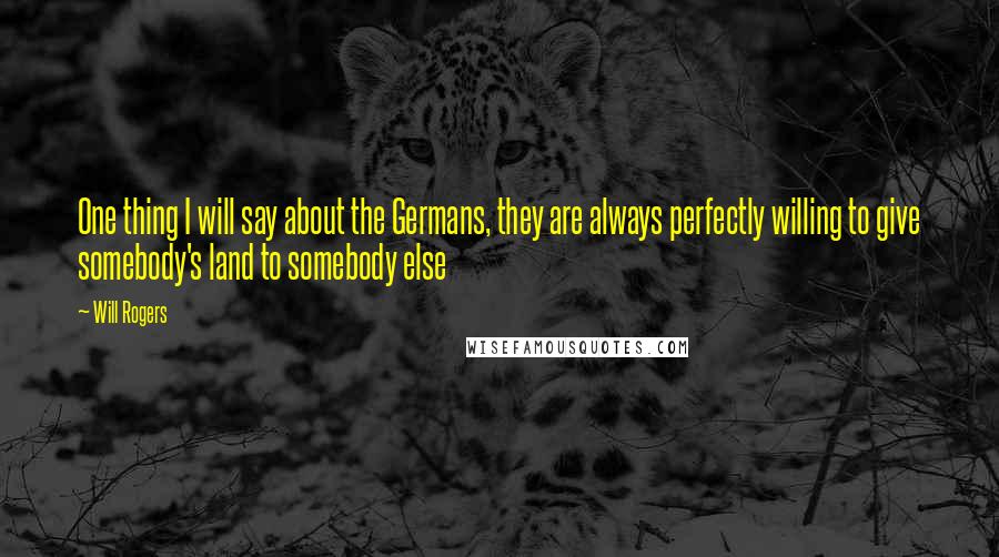 Will Rogers Quotes: One thing I will say about the Germans, they are always perfectly willing to give somebody's land to somebody else