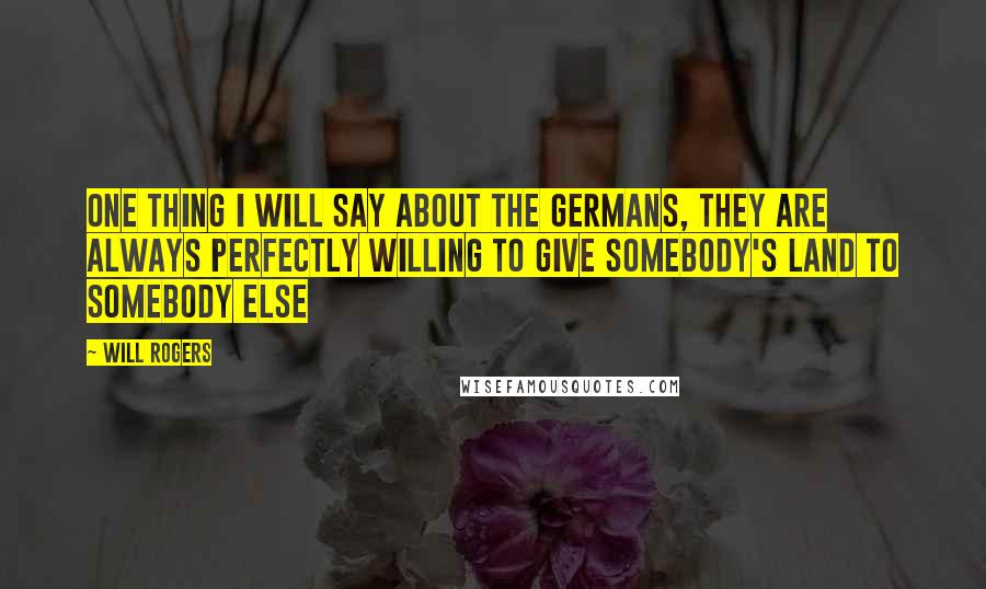 Will Rogers Quotes: One thing I will say about the Germans, they are always perfectly willing to give somebody's land to somebody else