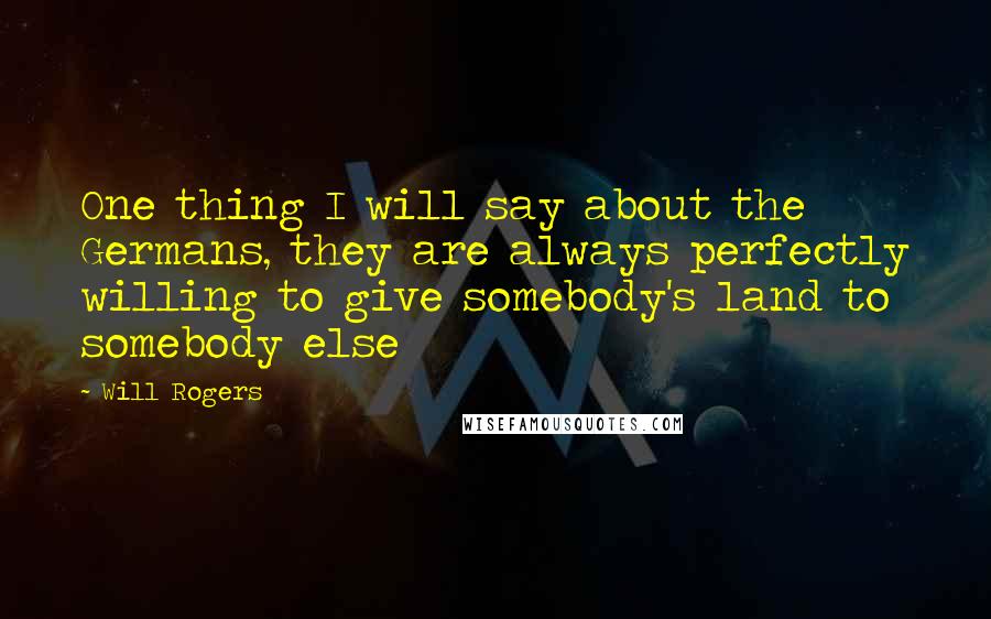 Will Rogers Quotes: One thing I will say about the Germans, they are always perfectly willing to give somebody's land to somebody else