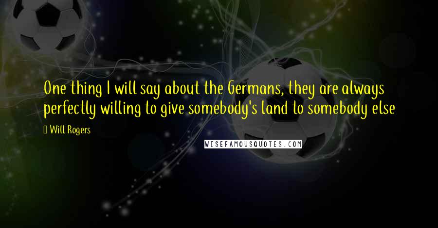 Will Rogers Quotes: One thing I will say about the Germans, they are always perfectly willing to give somebody's land to somebody else
