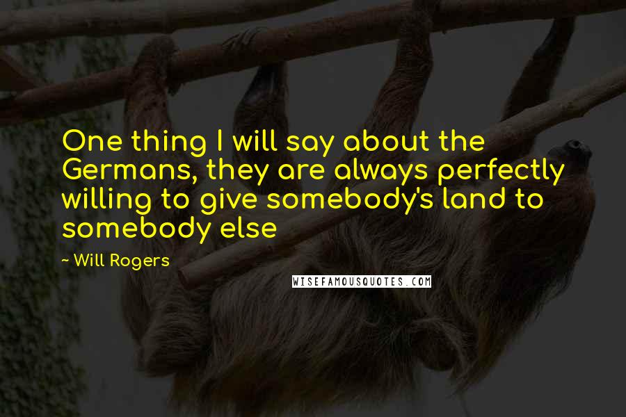Will Rogers Quotes: One thing I will say about the Germans, they are always perfectly willing to give somebody's land to somebody else