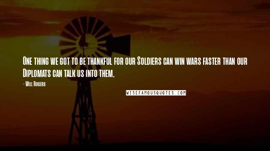 Will Rogers Quotes: One thing we got to be thankful for our Soldiers can win wars faster than our Diplomats can talk us into them,