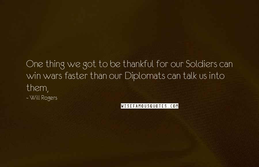 Will Rogers Quotes: One thing we got to be thankful for our Soldiers can win wars faster than our Diplomats can talk us into them,