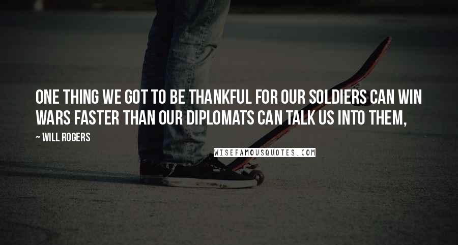 Will Rogers Quotes: One thing we got to be thankful for our Soldiers can win wars faster than our Diplomats can talk us into them,