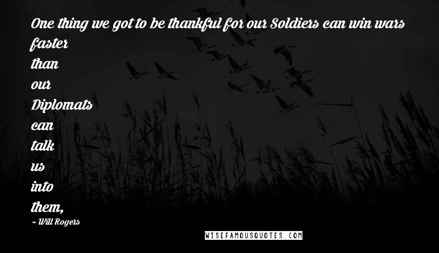 Will Rogers Quotes: One thing we got to be thankful for our Soldiers can win wars faster than our Diplomats can talk us into them,