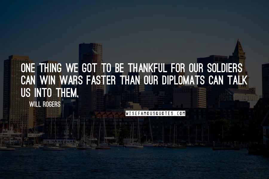 Will Rogers Quotes: One thing we got to be thankful for our Soldiers can win wars faster than our Diplomats can talk us into them,