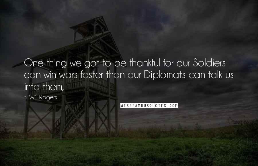 Will Rogers Quotes: One thing we got to be thankful for our Soldiers can win wars faster than our Diplomats can talk us into them,