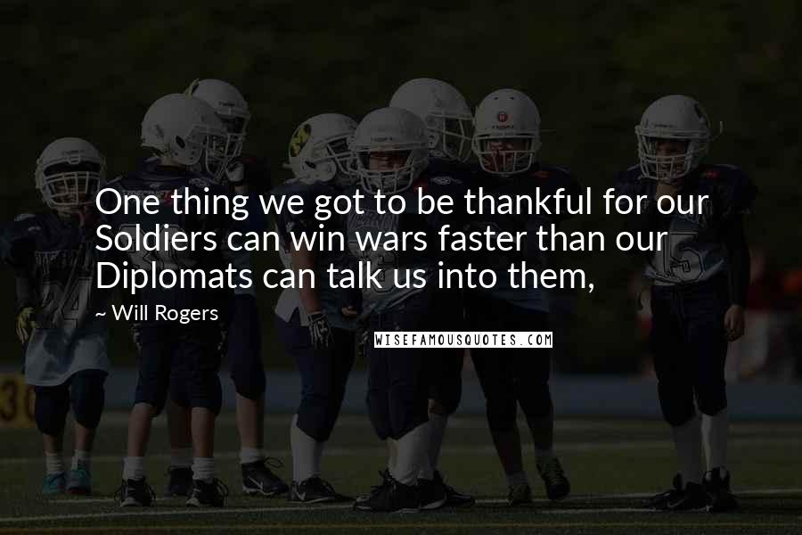 Will Rogers Quotes: One thing we got to be thankful for our Soldiers can win wars faster than our Diplomats can talk us into them,