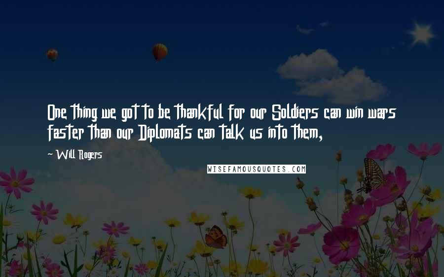 Will Rogers Quotes: One thing we got to be thankful for our Soldiers can win wars faster than our Diplomats can talk us into them,