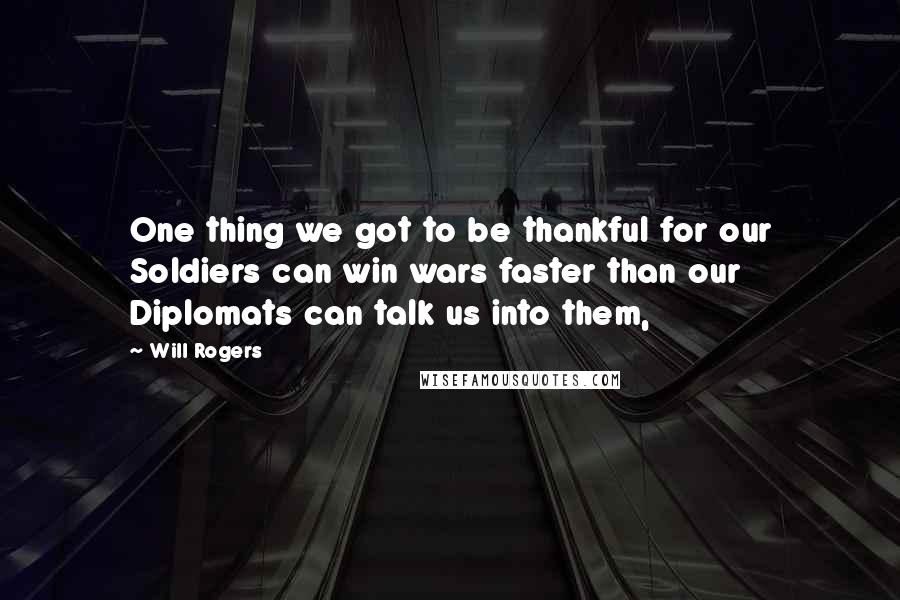 Will Rogers Quotes: One thing we got to be thankful for our Soldiers can win wars faster than our Diplomats can talk us into them,