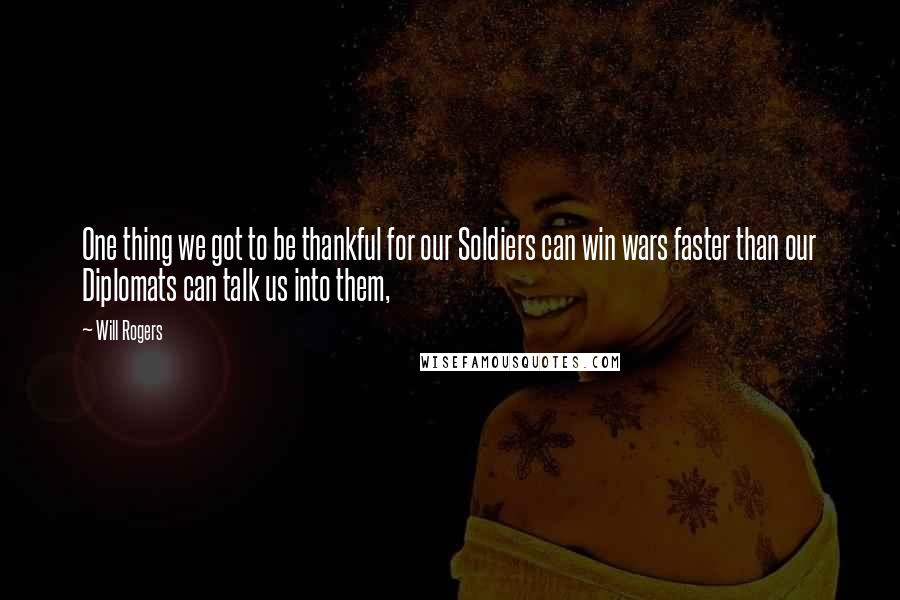 Will Rogers Quotes: One thing we got to be thankful for our Soldiers can win wars faster than our Diplomats can talk us into them,