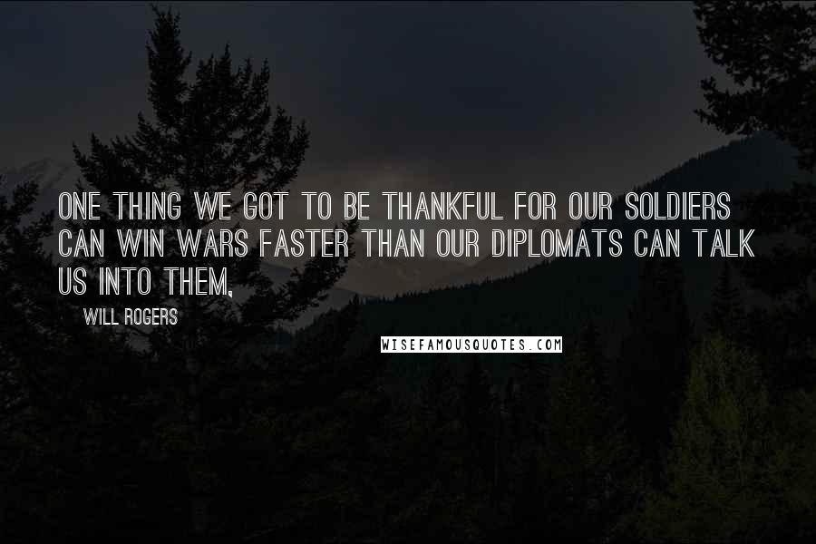 Will Rogers Quotes: One thing we got to be thankful for our Soldiers can win wars faster than our Diplomats can talk us into them,