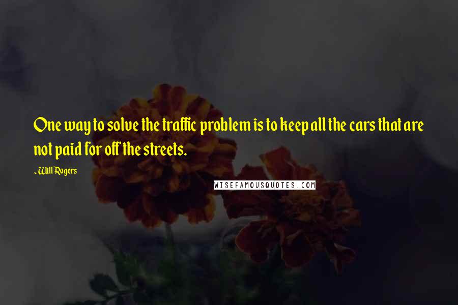 Will Rogers Quotes: One way to solve the traffic problem is to keep all the cars that are not paid for off the streets.
