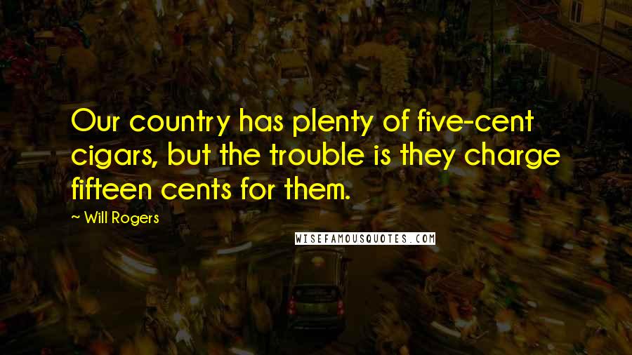 Will Rogers Quotes: Our country has plenty of five-cent cigars, but the trouble is they charge fifteen cents for them.