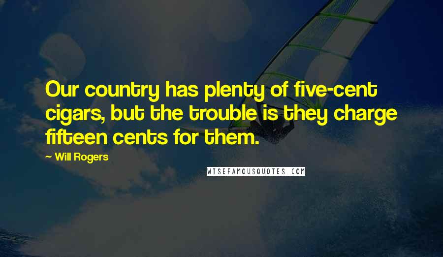 Will Rogers Quotes: Our country has plenty of five-cent cigars, but the trouble is they charge fifteen cents for them.