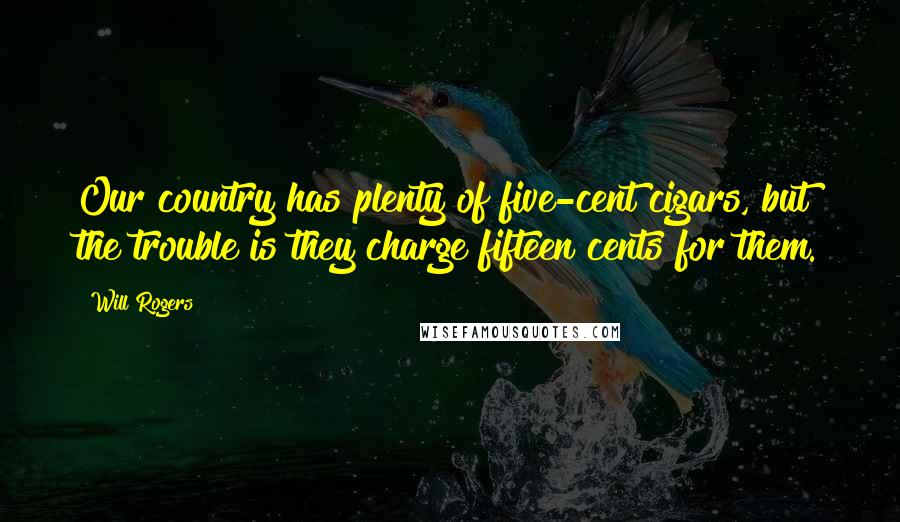 Will Rogers Quotes: Our country has plenty of five-cent cigars, but the trouble is they charge fifteen cents for them.