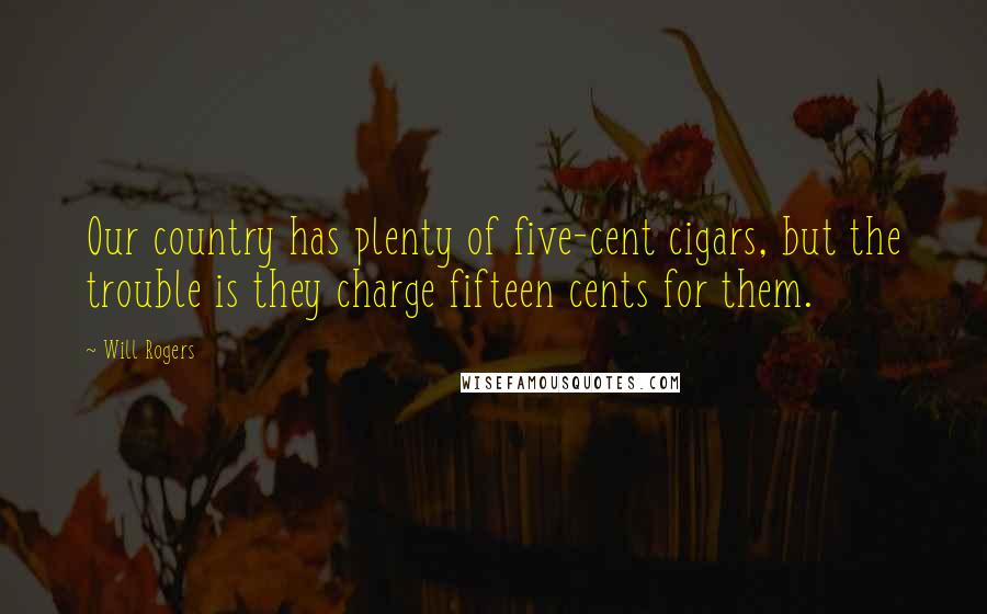 Will Rogers Quotes: Our country has plenty of five-cent cigars, but the trouble is they charge fifteen cents for them.