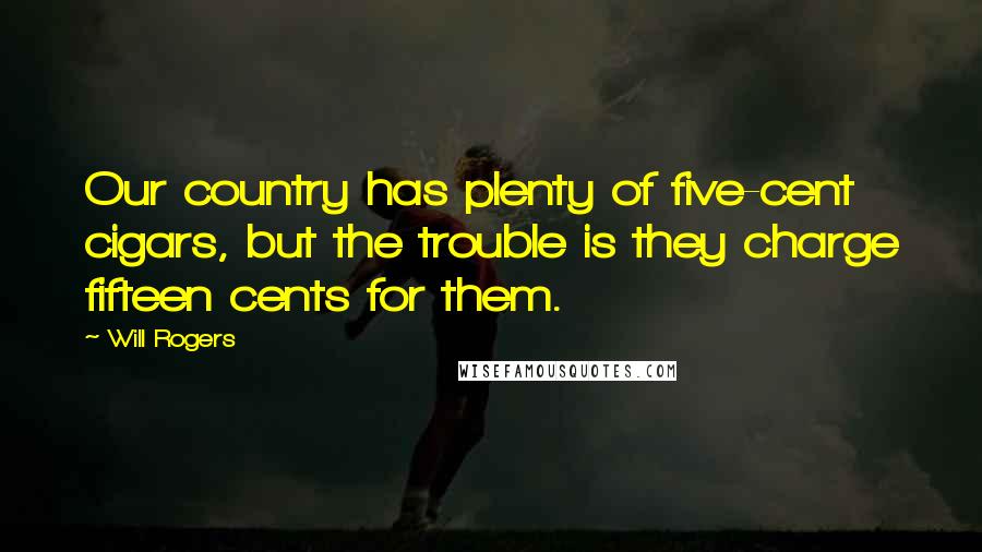 Will Rogers Quotes: Our country has plenty of five-cent cigars, but the trouble is they charge fifteen cents for them.