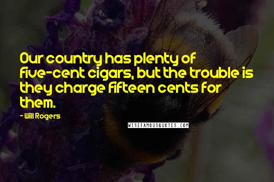 Will Rogers Quotes: Our country has plenty of five-cent cigars, but the trouble is they charge fifteen cents for them.