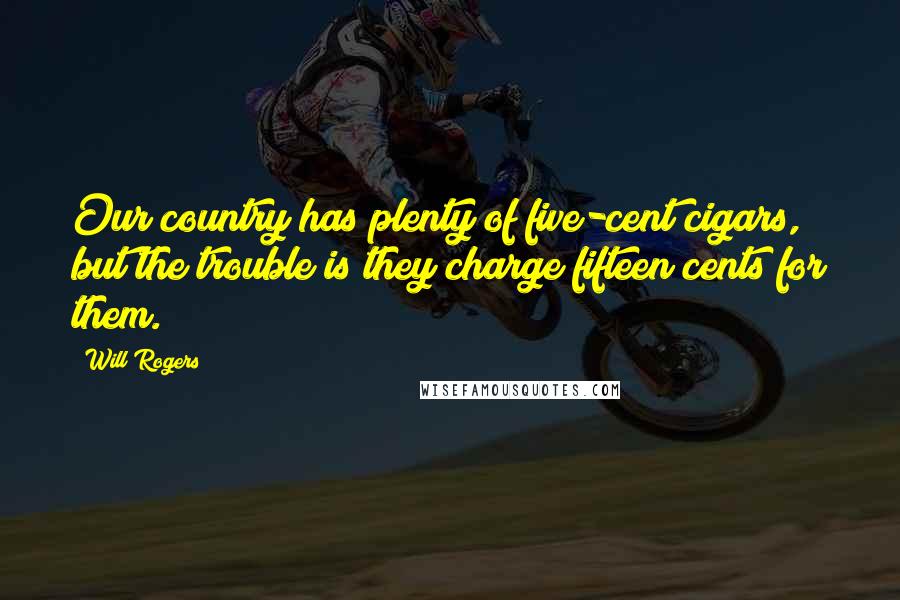 Will Rogers Quotes: Our country has plenty of five-cent cigars, but the trouble is they charge fifteen cents for them.