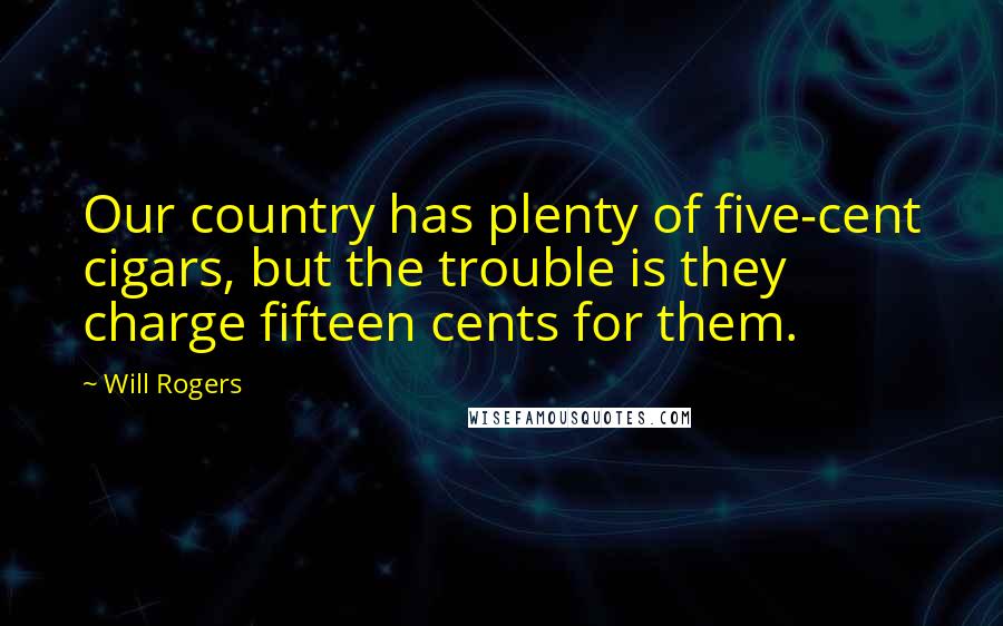 Will Rogers Quotes: Our country has plenty of five-cent cigars, but the trouble is they charge fifteen cents for them.
