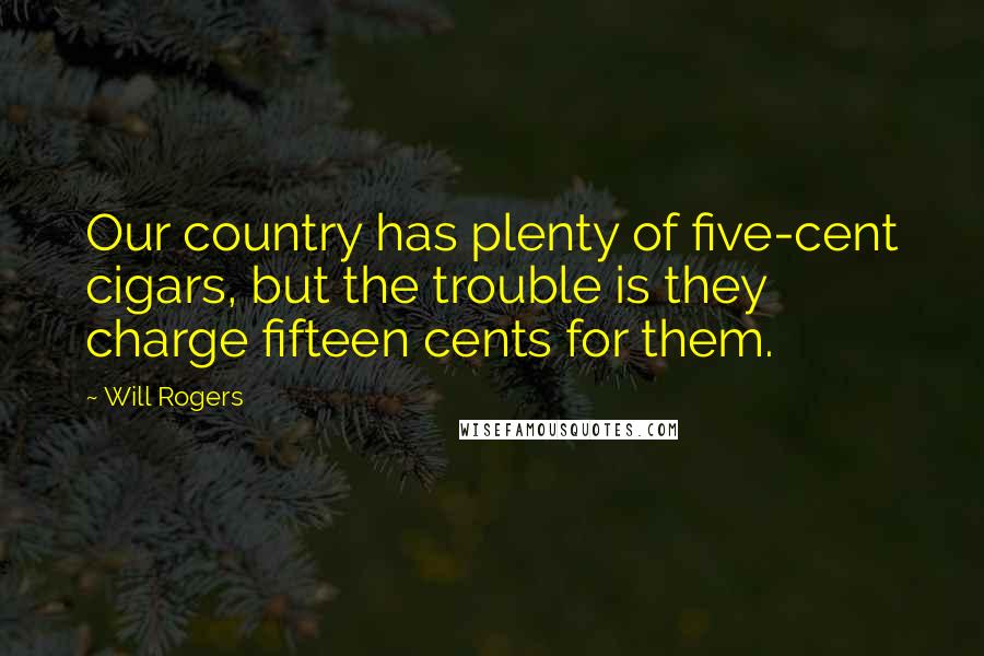 Will Rogers Quotes: Our country has plenty of five-cent cigars, but the trouble is they charge fifteen cents for them.
