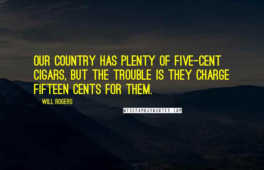 Will Rogers Quotes: Our country has plenty of five-cent cigars, but the trouble is they charge fifteen cents for them.