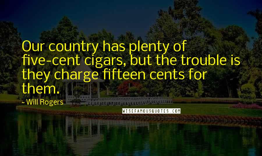 Will Rogers Quotes: Our country has plenty of five-cent cigars, but the trouble is they charge fifteen cents for them.