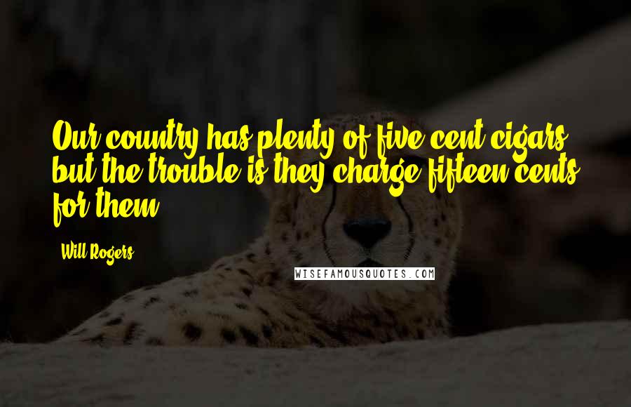 Will Rogers Quotes: Our country has plenty of five-cent cigars, but the trouble is they charge fifteen cents for them.
