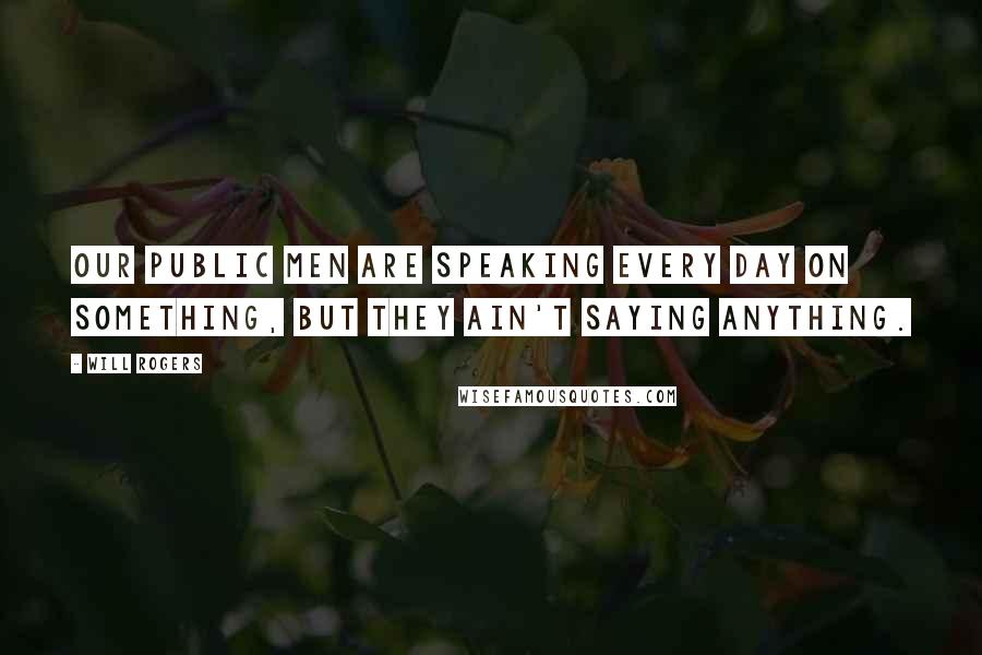 Will Rogers Quotes: Our public men are speaking every day on something, but they ain't saying anything.