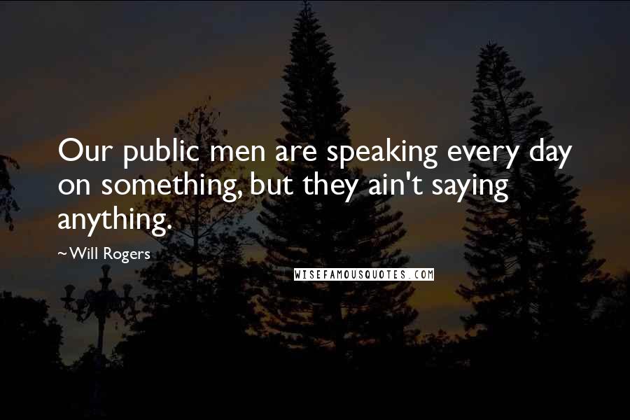 Will Rogers Quotes: Our public men are speaking every day on something, but they ain't saying anything.