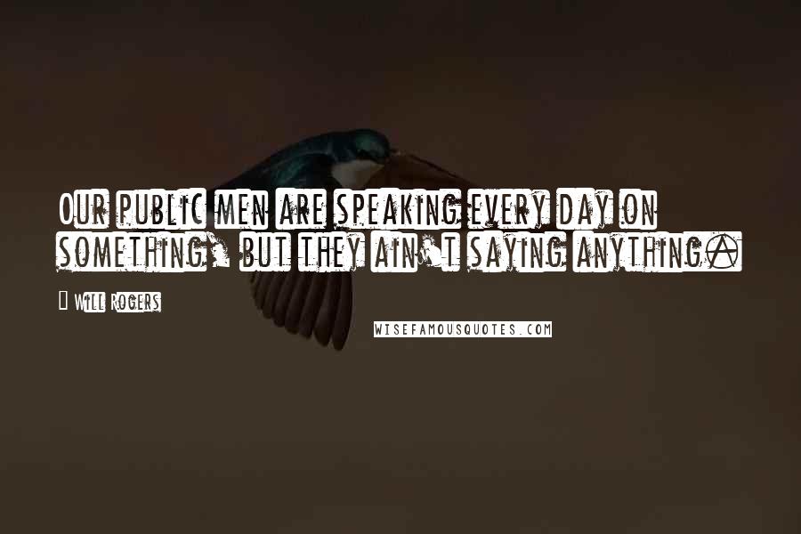 Will Rogers Quotes: Our public men are speaking every day on something, but they ain't saying anything.