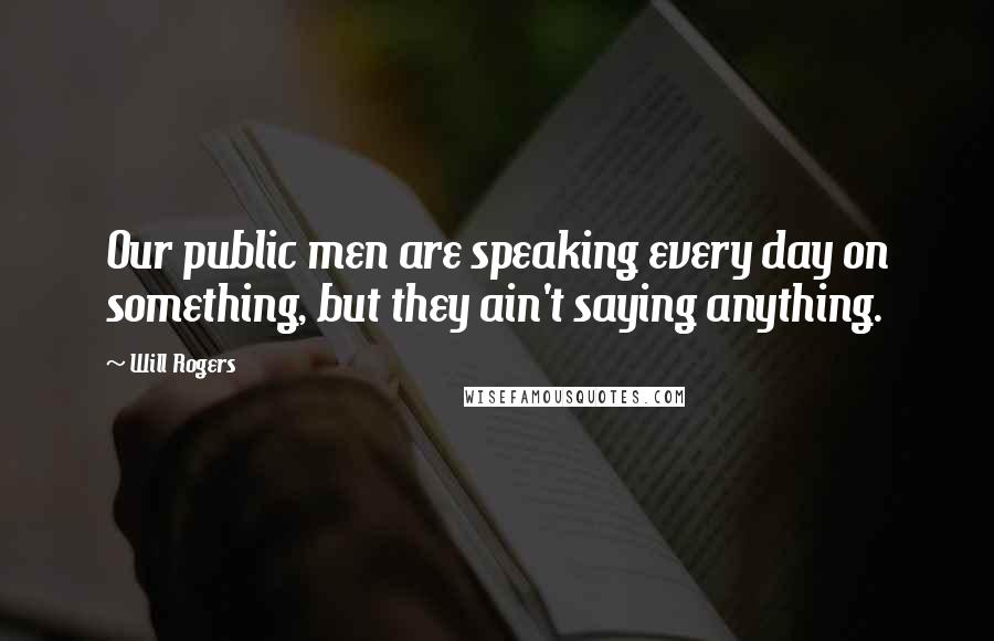 Will Rogers Quotes: Our public men are speaking every day on something, but they ain't saying anything.