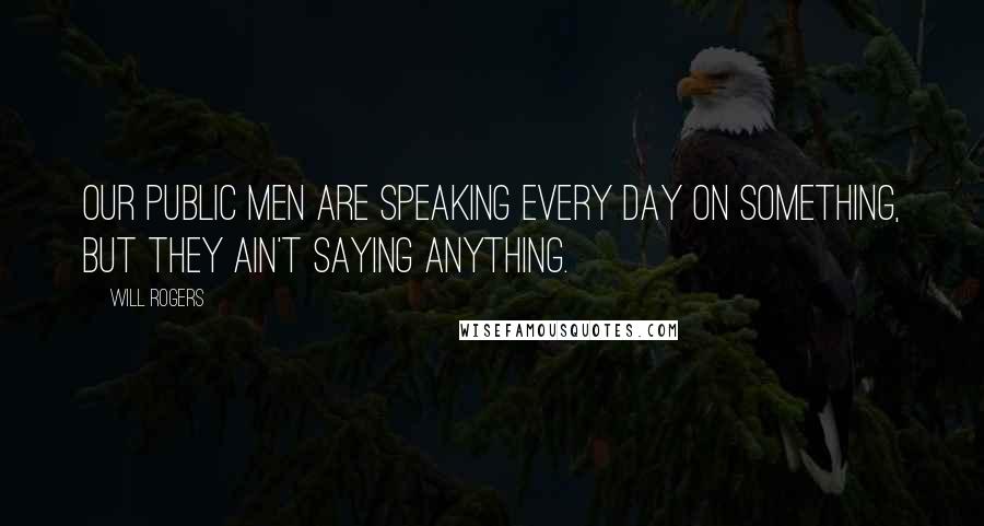Will Rogers Quotes: Our public men are speaking every day on something, but they ain't saying anything.