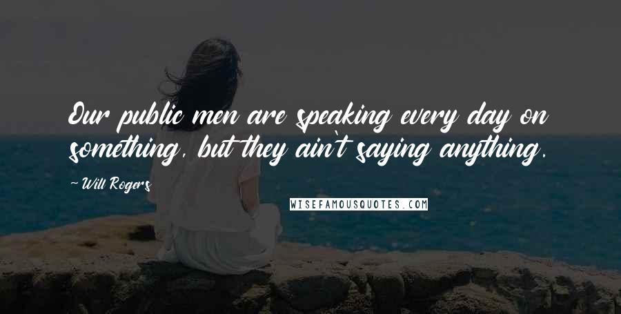 Will Rogers Quotes: Our public men are speaking every day on something, but they ain't saying anything.